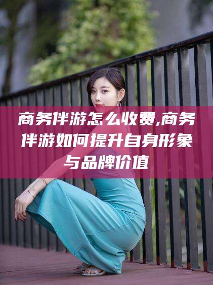 阜新商务伴游怎么收费,商务伴游如何提升自身形象与品牌价值