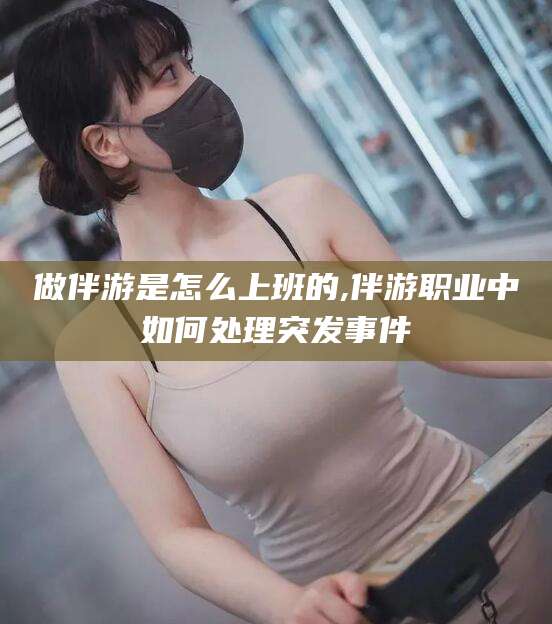 阜新做伴游是怎么上班的,伴游职业中如何处理突发事件