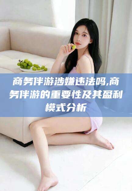 阜新商务伴游涉嫌违法吗,商务伴游的重要性及其盈利模式分析