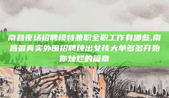 阜新南昌夜场招聘模特兼职全职工作有哪些,南昌最真实外围招聘纯出女孩大单多多开始你灿烂的篇章