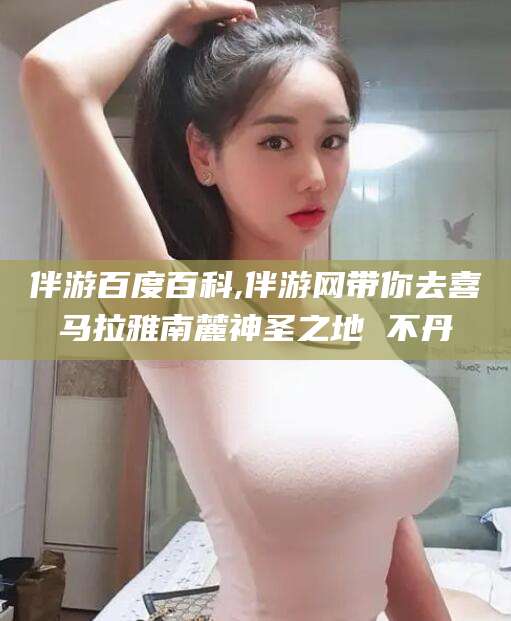 阜新伴游百度百科,伴游网带你去喜马拉雅南麓神圣之地 不丹