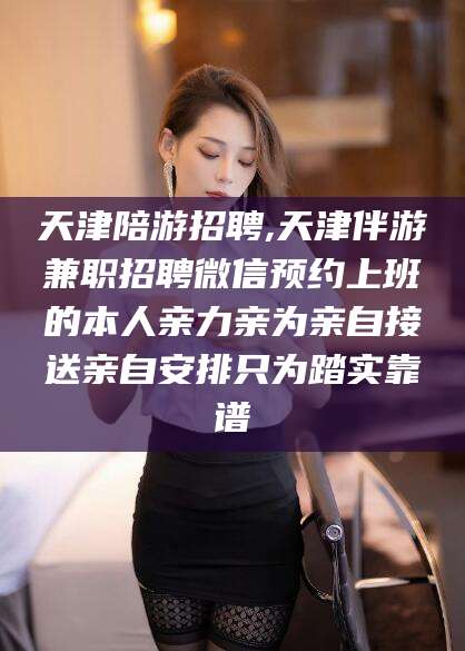 阜新天津陪游招聘,天津伴游兼职招聘微信预约上班的本人亲力亲为亲自接送亲自安排只为踏实靠谱