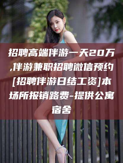 阜新招聘高端伴游一天20万,伴游兼职招聘微信预约[招聘伴游日结工资]本场所报销路费-提供公寓宿舍