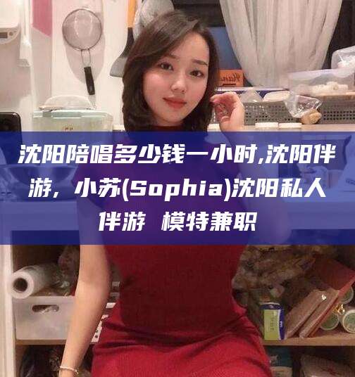 阜新沈阳陪唱多少钱一小时,沈阳伴游,贠小苏(Sophia)沈阳私人伴游 模特兼职