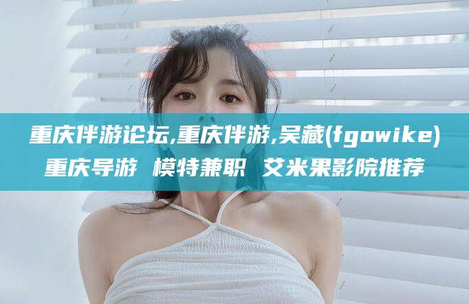 阜新重庆伴游论坛,重庆伴游,吴藏(fgowike)重庆导游 模特兼职 艾米果影院推荐