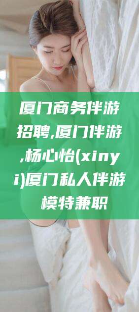 阜新厦门商务伴游招聘,厦门伴游,杨心怡(xinyi)厦门私人伴游 模特兼职