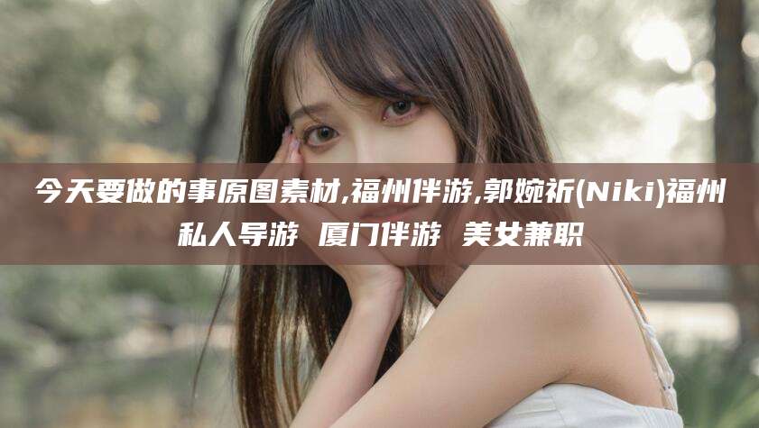 阜新今天要做的事原图素材,福州伴游,郭婉祈(Niki)福州私人导游 厦门伴游 美女兼职