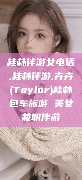 阜新桂林伴游女电话,桂林伴游,卉卉(Taylor)桂林包车旅游 美女兼职伴游