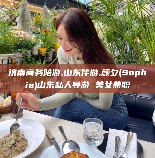 阜新济南商务陪游,山东伴游,颜夕(Sophia)山东私人导游 美女兼职
