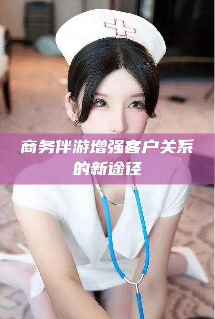 阜新商务伴游增强客户关系的新途径