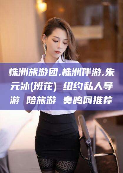 阜新株洲旅游团,株洲伴游,朱元冰(班花) 纽约私人导游 陪旅游 奏鸣网推荐