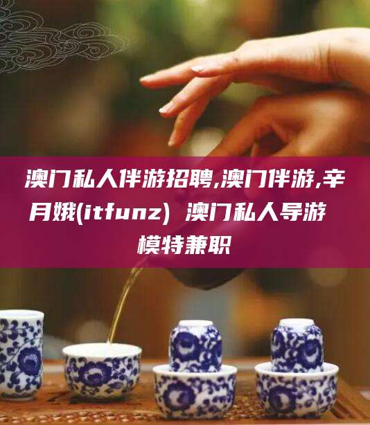 阜新澳门私人伴游招聘,澳门伴游,辛月娥(itfunz) 澳门私人导游 模特兼职