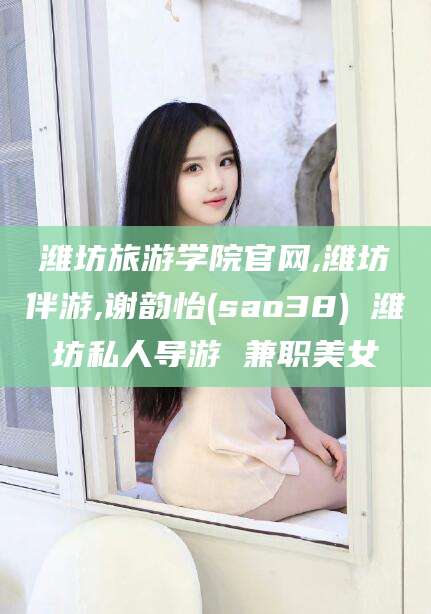阜新潍坊旅游学院官网,潍坊伴游,谢韵怡(sao38) 潍坊私人导游 兼职美女
