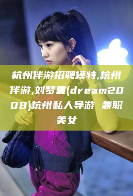 阜新杭州伴游招聘模特,杭州伴游,刘梦夏(dream2008)杭州私人导游 兼职美女