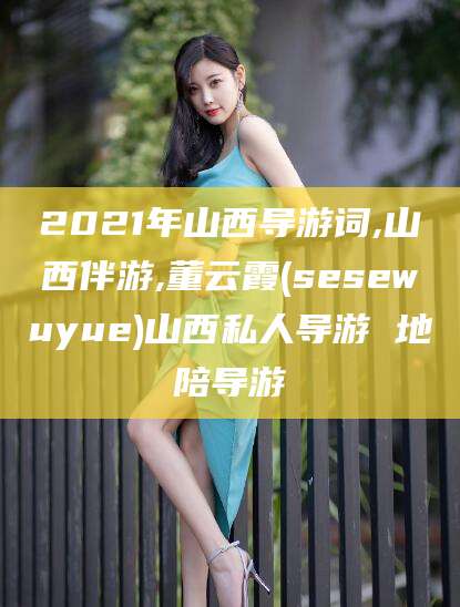 阜新2021年山西导游词,山西伴游,董云霞(sesewuyue)山西私人导游 地陪导游