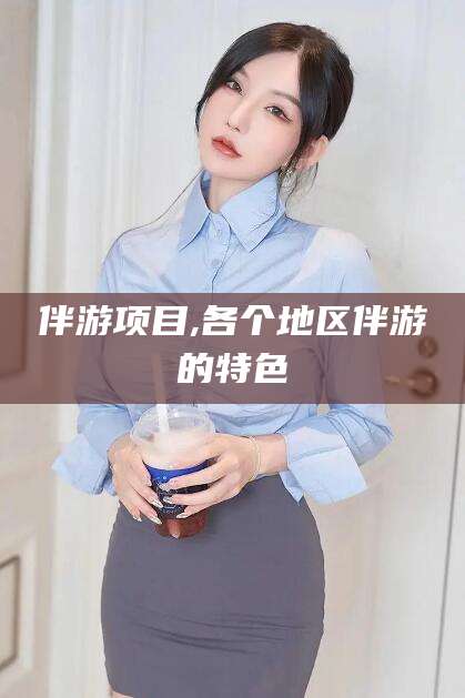 阜新伴游项目,各个地区伴游的特色