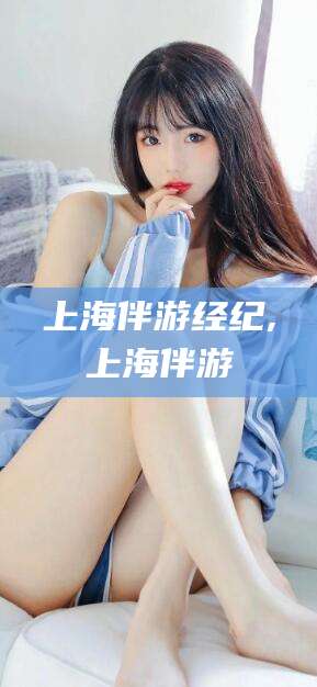 阜新上海伴游经纪,上海伴游