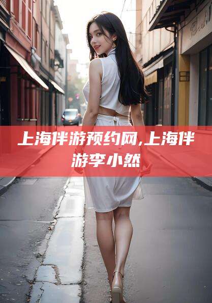 阜新上海伴游预约网,上海伴游李小然