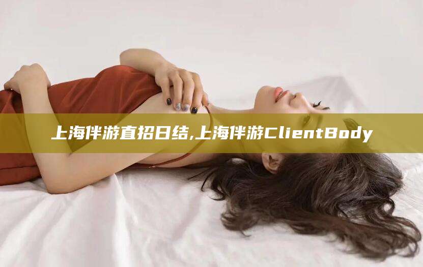 阜新上海伴游直招日结,上海伴游ClientBody