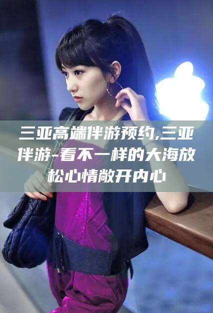 阜新三亚高端伴游预约,三亚伴游-看不一样的大海放松心情敞开内心