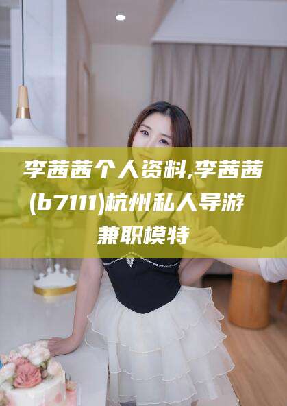 阜新李茜茜个人资料,李茜茜(b7111)杭州私人导游 兼职模特