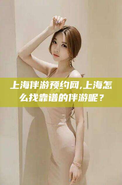 阜新上海伴游预约网,上海怎么找靠谱的伴游呢？