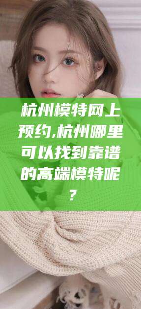 阜新杭州模特网上预约,杭州哪里可以找到靠谱的高端模特呢？