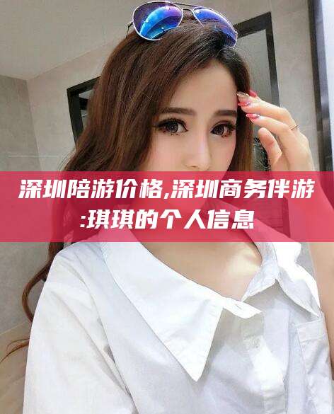 阜新深圳陪游价格,深圳商务伴游:琪琪的个人信息