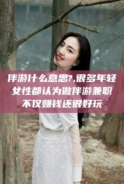 阜新伴游什么意思?,很多年轻女性都认为做伴游兼职不仅赚钱还很好玩