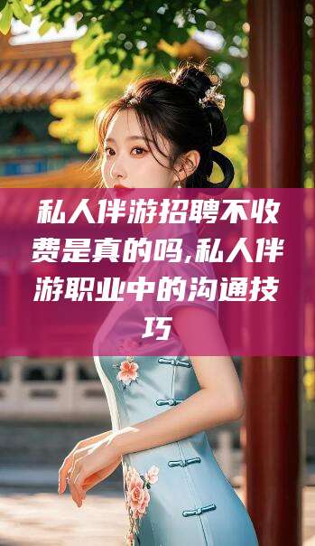 阜新私人伴游招聘不收费是真的吗,私人伴游职业中的沟通技巧