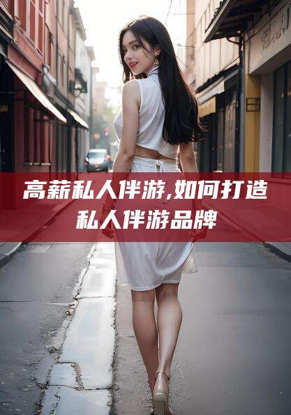 阜新高薪私人伴游,如何打造私人伴游品牌