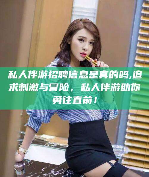 阜新私人伴游招聘信息是真的吗,追求刺激与冒险，私人伴游助你勇往直前！