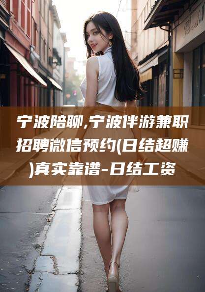阜新宁波陪聊,宁波伴游兼职招聘微信预约(日结超赚)真实靠谱-日结工资
