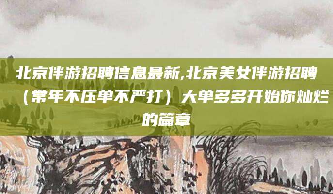 阜新北京伴游招聘信息最新,北京美女伴游招聘（常年不压单不严打）大单多多开始你灿烂的篇章