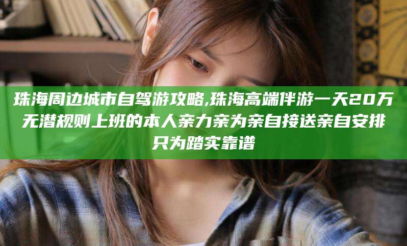 阜新珠海周边城市自驾游攻略,珠海高端伴游一天20万无潜规则上班的本人亲力亲为亲自接送亲自安排只为踏实靠谱