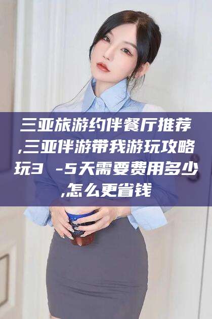 阜新三亚旅游约伴餐厅推荐,三亚伴游带我游玩攻略玩3 -5天需要费用多少,怎么更省钱
