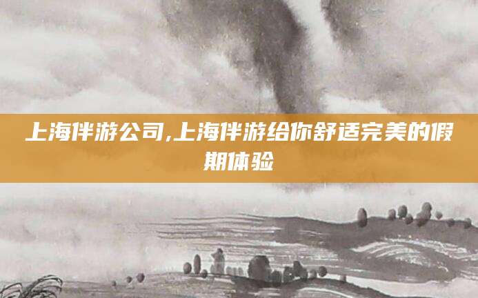 阜新上海伴游公司,上海伴游给你舒适完美的假期体验