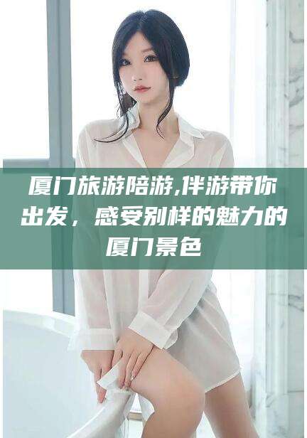 阜新厦门旅游陪游,伴游带你出发，感受别样的魅力的厦门景色