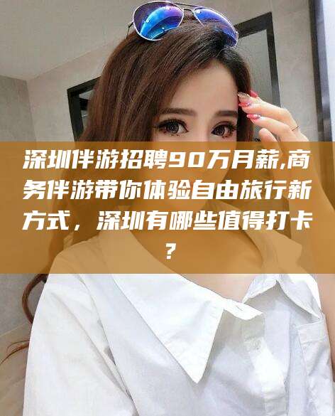 阜新深圳伴游招聘90万月薪,商务伴游带你体验自由旅行新方式，深圳有哪些值得打卡？