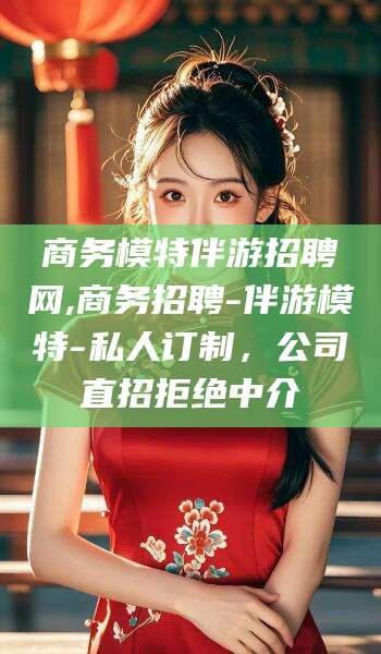 阜新商务模特伴游招聘网,商务招聘-伴游模特-私人订制，公司直招拒绝中介