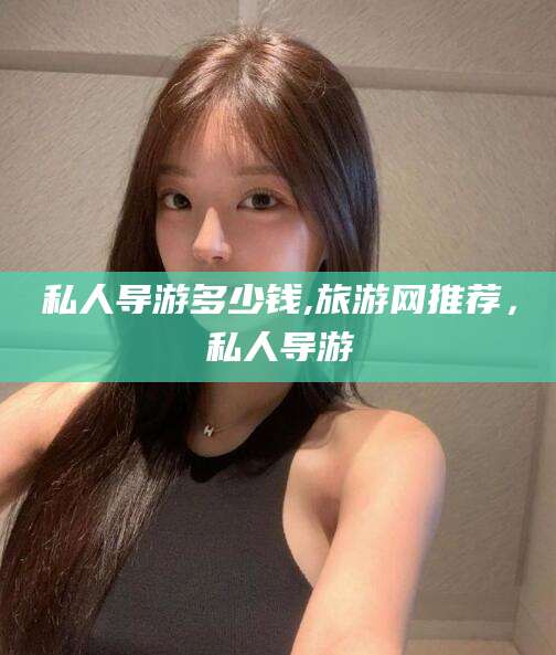 阜新私人导游多少钱,旅游网推荐，私人导游