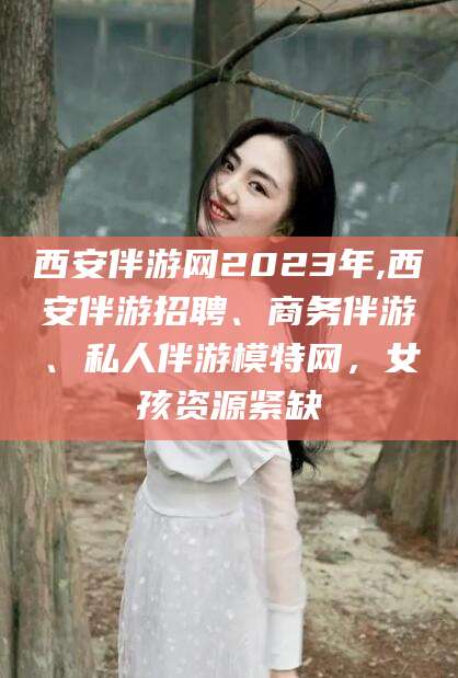 阜新西安伴游网2023年,西安伴游招聘、商务伴游、私人伴游模特网，女孩资源紧缺