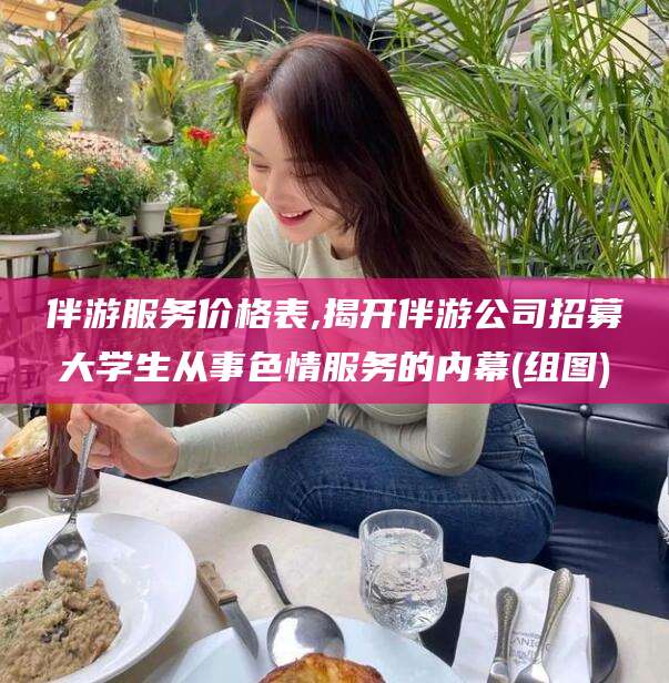 阜新伴游服务价格表,揭开伴游公司招募大学生从事色情服务的内幕(组图)