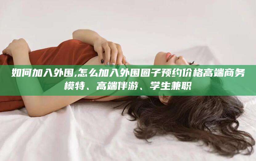 阜新如何加入外围,怎么加入外围圈子预约价格高端商务模特、高端伴游、学生兼职