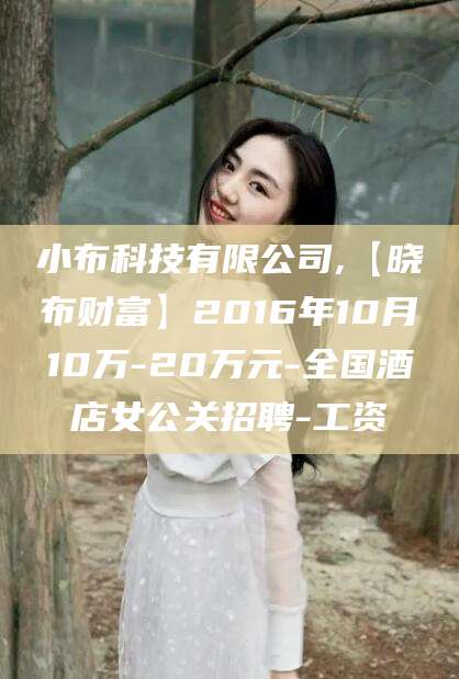 阜新小布科技有限公司,【晓布财富】2016年10月10万-20万元-全国酒店女公关招聘-工资