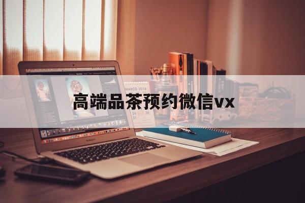 阜新关于高端品茶预约微信vx的信息