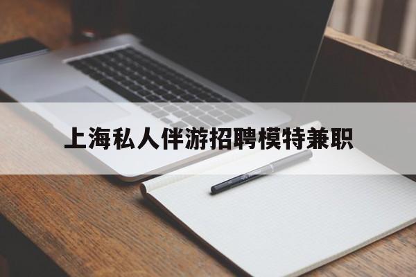 阜新关于上海私人伴游招聘模特兼职的信息
